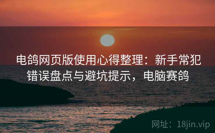 电鸽网页版使用心得整理:新手常犯错误盘点与避坑提示,电脑赛鸽 电鸽网页版使用心得整理:新手常犯错误盘点与避坑提示,电脑赛鸽