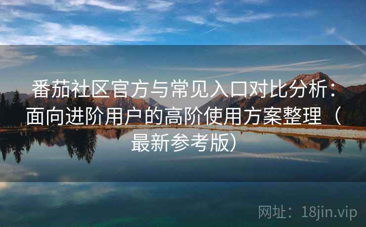 番茄社区官方与常见入口对比分析:面向进阶用户的高阶使用方案整理(最新参考版) 番茄社区官方与常见入口对比分析:面向进阶用户的高阶使用方案整理(最新参考版)