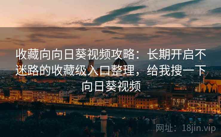 收藏向向日葵视频攻略:长期开启不迷路的收藏级入口整理,给我搜一下向日葵视频 收藏向向日葵视频攻略:长期开启不迷路的收藏级入口整理,给我搜一下向日葵视频