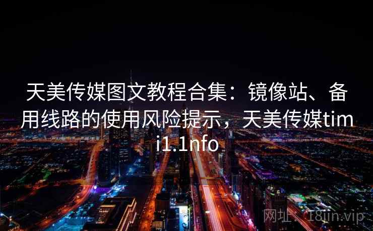 天美传媒图文教程合集:镜像站、备用线路的使用风险提示,天美传媒timi1.1nfo 天美传媒图文教程合集:镜像站、备用线路的使用风险提示,天美传媒timi1.1nfo