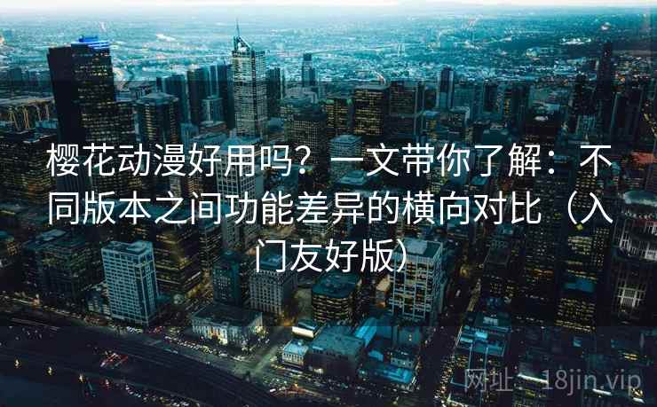 樱花动漫好用吗?一文带你了解:不同版本之间功能差异的横向对比(入门友好版) 樱花动漫好用吗?一文带你了解:不同版本之间功能差异的横向对比(入门友好版)