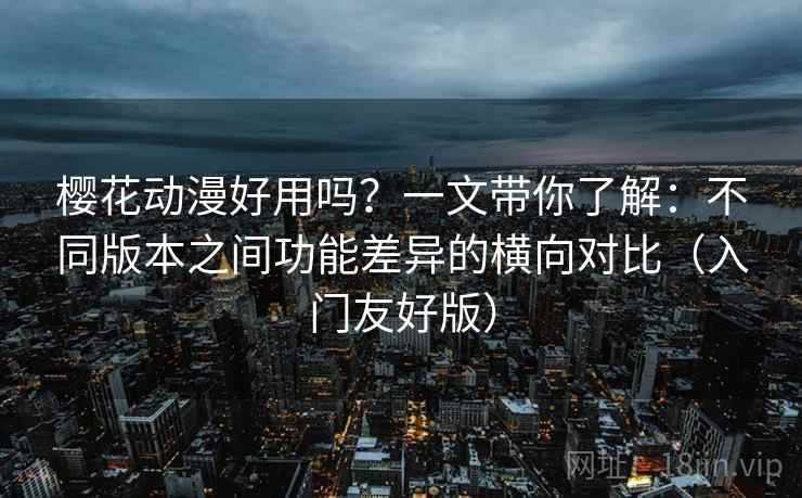 樱花动漫好用吗?一文带你了解:不同版本之间功能差异的横向对比(入门友好版) 樱花动漫好用吗?一文带你了解:不同版本之间功能差异的横向对比(入门友好版)