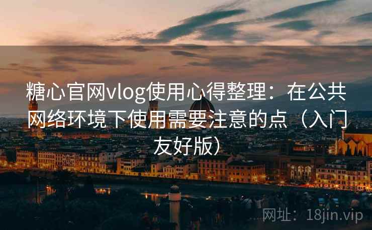 糖心官网vlog使用心得整理:在公共网络环境下使用需要注意的点(入门友好版) 糖心官网vlog使用心得整理:在公共网络环境下使用需要注意的点(入门友好版)