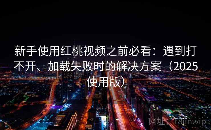 新手使用红桃视频之前必看:遇到打不开、加载失败时的解决方案(2025使用版) 新手使用红桃视频之前必看:遇到打不开、加载失败时的解决方案(2025使用版)
