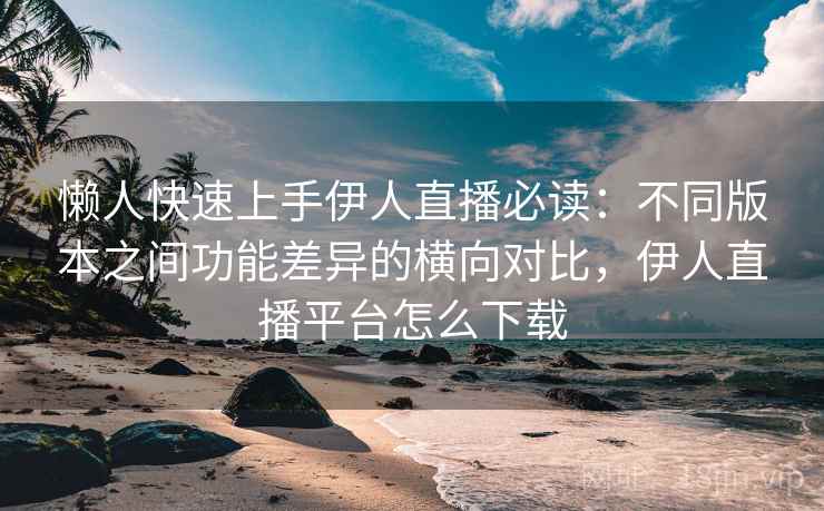 懒人快速上手伊人直播必读:不同版本之间功能差异的横向对比,伊人直播平台怎么下载 懒人快速上手伊人直播必读:不同版本之间功能差异的横向对比,伊人直播平台怎么下载