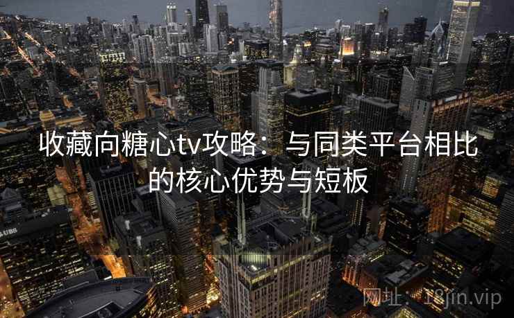 收藏向糖心tv攻略:与同类平台相比的核心优势与短板