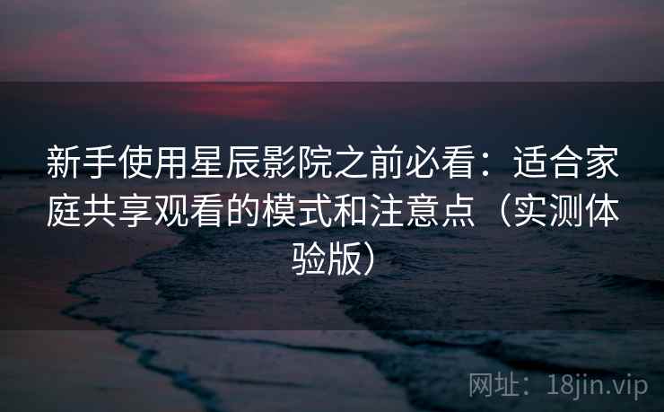 新手使用星辰影院之前必看:适合家庭共享观看的模式和注意点(实测体验版) 新手使用星辰影院之前必看:适合家庭共享观看的模式和注意点(实测体验版)