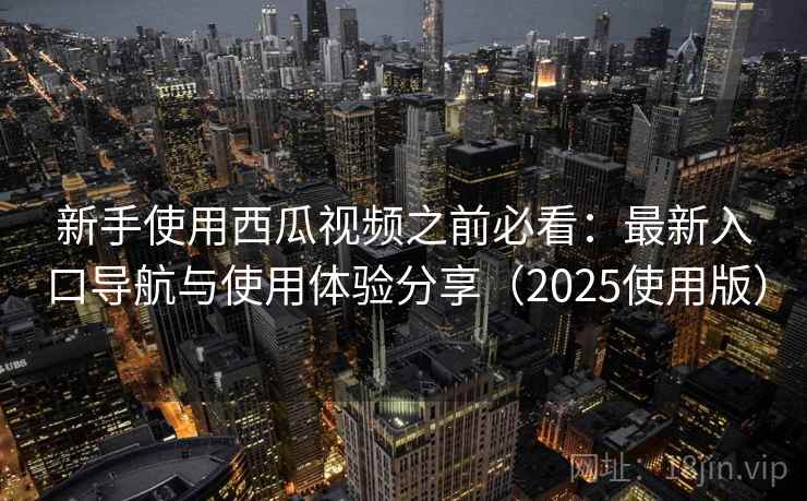 新手使用西瓜视频之前必看：最新入口导航与使用体验分享（2025使用版）