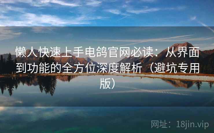 懒人快速上手电鸽官网必读：从界面到功能的全方位深度解析（避坑专用版）