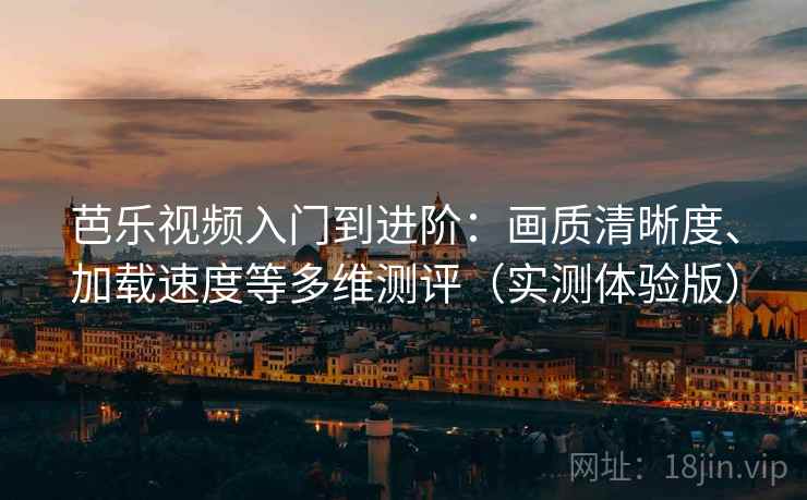 芭乐视频入门到进阶:画质清晰度、加载速度等多维测评(实测体验版) 芭乐视频入门到进阶:画质清晰度、加载速度等多维测评(实测体验版)