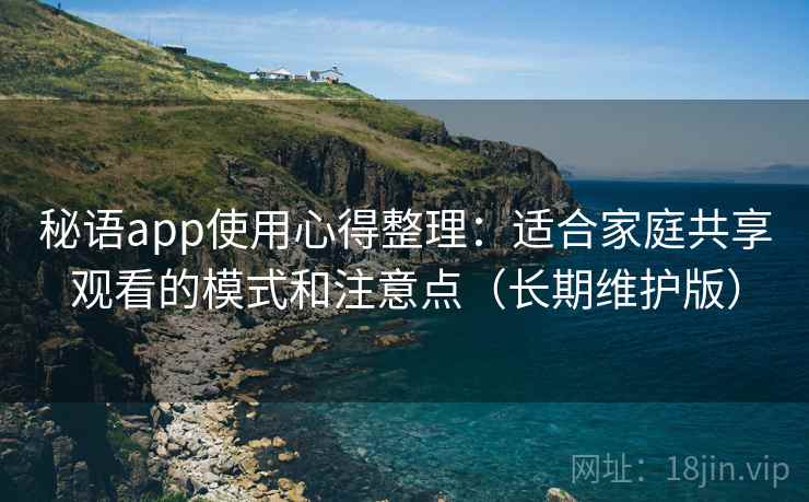 秘语app使用心得整理:适合家庭共享观看的模式和注意点(长期维护版)