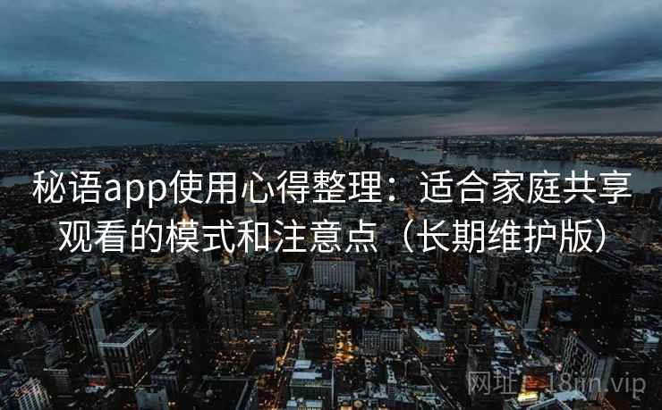 秘语app使用心得整理：适合家庭共享观看的模式和注意点（长期维护版）
