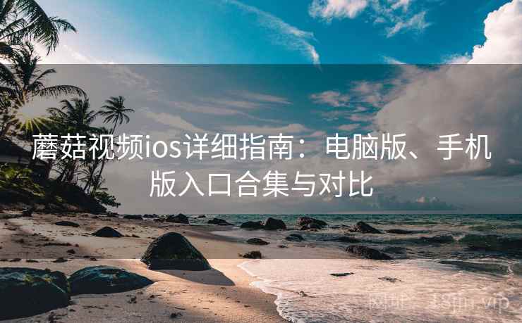 蘑菇视频ios详细指南:电脑版、手机版入口合集与对比 蘑菇视频ios详细指南:电脑版、手机版入口合集与对比