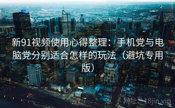 新91视频使用心得整理：手机党与电脑党分别适合怎样的玩法（避坑专用版）
