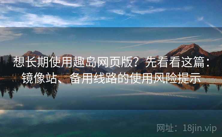 想长期使用趣岛网页版？先看看这篇：镜像站、备用线路的使用风险提示