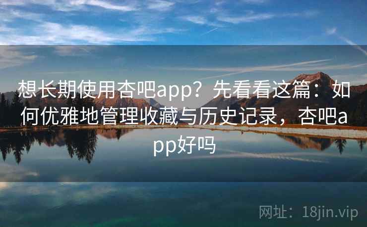 想长期使用杏吧app？先看看这篇：如何优雅地管理收藏与历史记录，杏吧app好吗