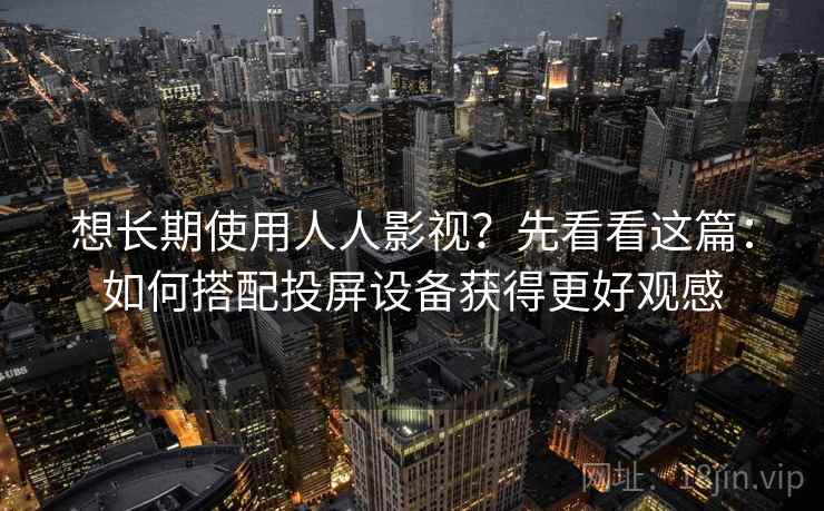 想长期使用人人影视?先看看这篇:如何搭配投屏设备获得更好观感