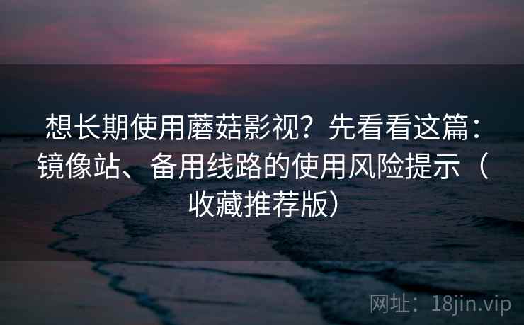 想长期使用蘑菇影视？先看看这篇：镜像站、备用线路的使用风险提示（收藏推荐版）