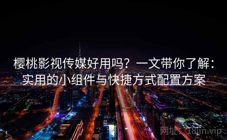 樱桃影视传媒好用吗？一文带你了解：实用的小组件与快捷方式配置方案