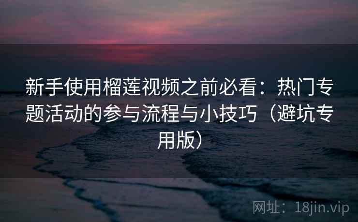 新手使用榴莲视频之前必看：热门专题活动的参与流程与小技巧（避坑专用版）