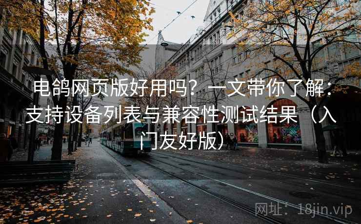 电鸽网页版好用吗?一文带你了解:支持设备列表与兼容性测试结果(入门友好版) 电鸽网页版好用吗?一文带你了解:支持设备列表与兼容性测试结果(入门友好版)