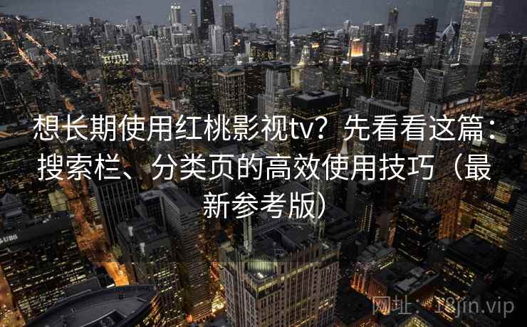 想长期使用红桃影视tv？先看看这篇：搜索栏、分类页的高效使用技巧（最新参考版）