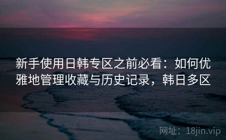 新手使用日韩专区之前必看：如何优雅地管理收藏与历史记录，韩日多区