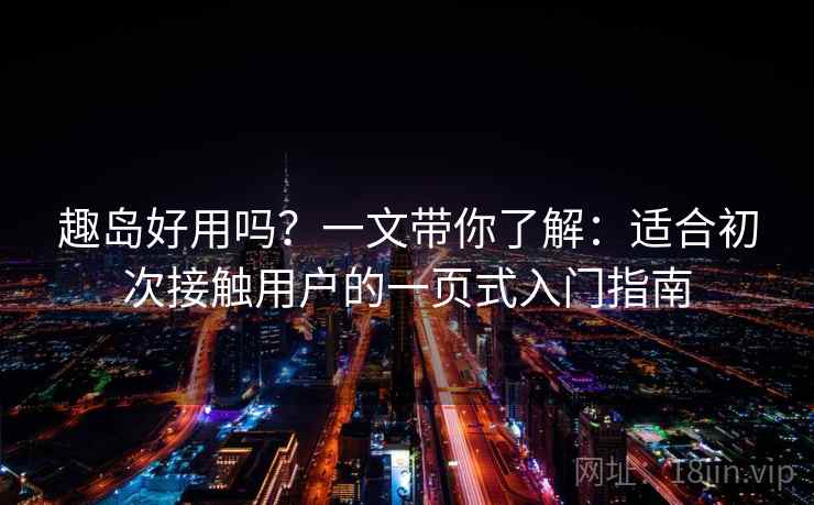 趣岛好用吗?一文带你了解:适合初次接触用户的一页式入门指南 趣岛好用吗?一文带你了解:适合初次接触用户的一页式入门指南