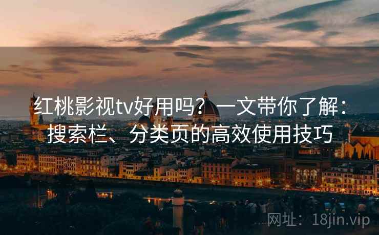 红桃影视tv好用吗?一文带你了解:搜索栏、分类页的高效使用技巧 红桃影视tv好用吗?一文带你了解:搜索栏、分类页的高效使用技巧