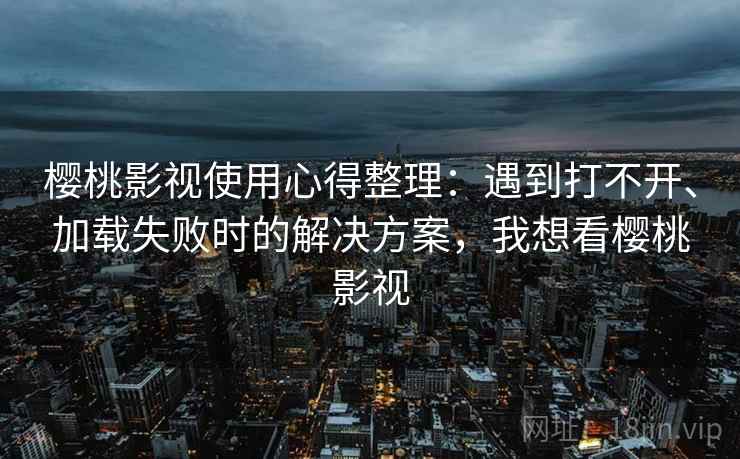樱桃影视使用心得整理：遇到打不开、加载失败时的解决方案，我想看樱桃影视