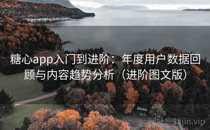糖心app入门到进阶：年度用户数据回顾与内容趋势分析（进阶图文版）