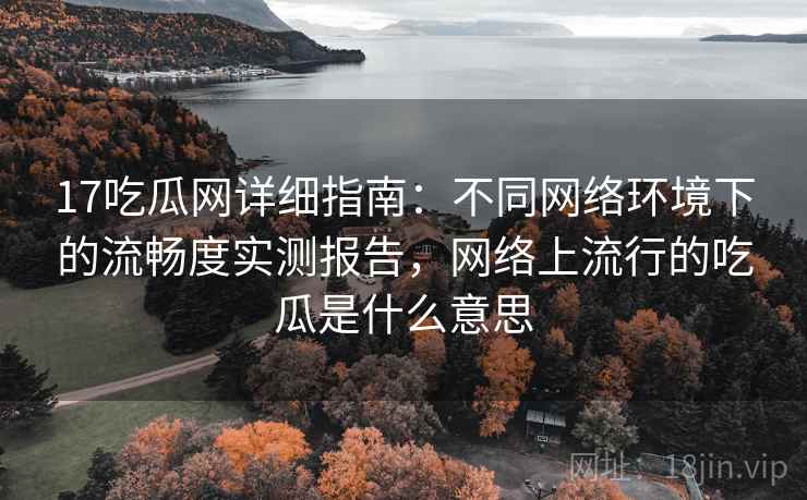 17吃瓜网详细指南：不同网络环境下的流畅度实测报告，网络上流行的吃瓜是什么意思