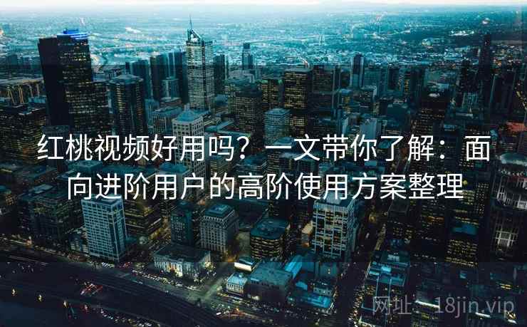红桃视频好用吗?一文带你了解:面向进阶用户的高阶使用方案整理 红桃视频好用吗?一文带你了解:面向进阶用户的高阶使用方案整理