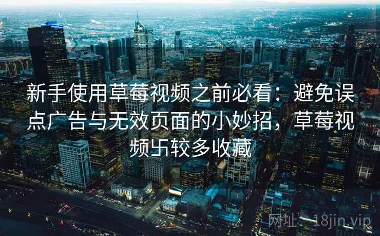 新手使用草莓视频之前必看：避免误点广告与无效页面的小妙招，草莓视频卐较多收藏