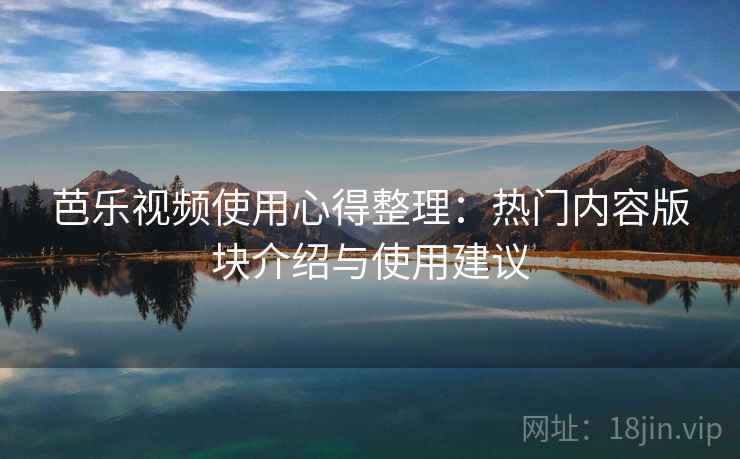 芭乐视频使用心得整理：热门内容版块介绍与使用建议