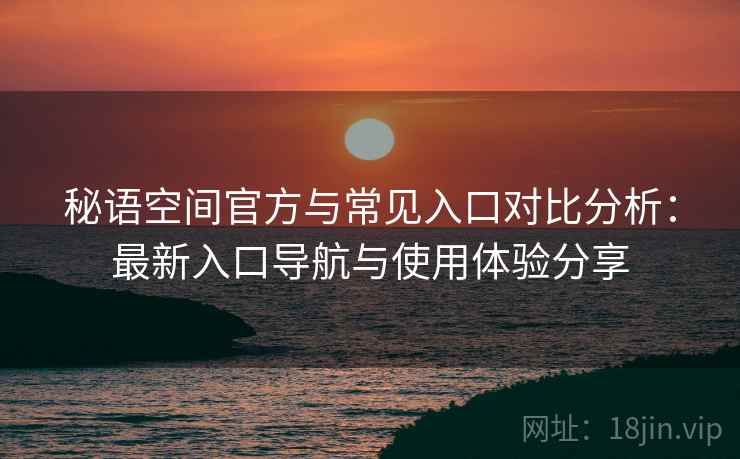 秘语空间官方与常见入口对比分析：最新入口导航与使用体验分享