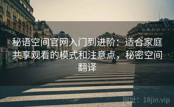 秘语空间官网入门到进阶：适合家庭共享观看的模式和注意点，秘密空间翻译