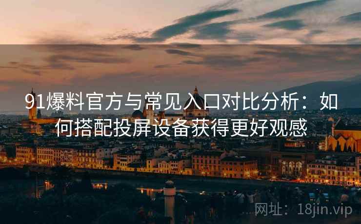 91爆料官方与常见入口对比分析：如何搭配投屏设备获得更好观感