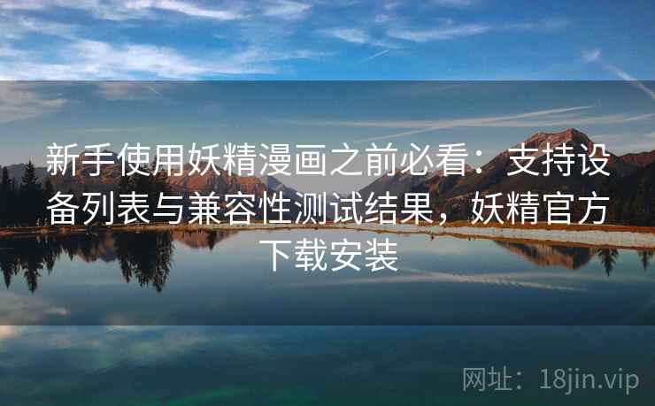 新手使用妖精漫画之前必看:支持设备列表与兼容性测试结果,妖精官方下载安装