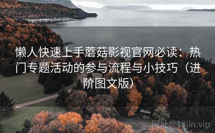 懒人快速上手蘑菇影视官网必读：热门专题活动的参与流程与小技巧（进阶图文版）