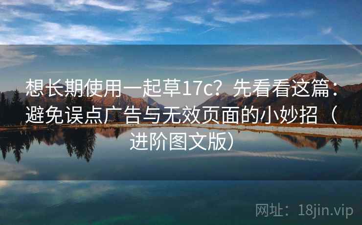 想长期使用一起草17c？先看看这篇：避免误点广告与无效页面的小妙招（进阶图文版）