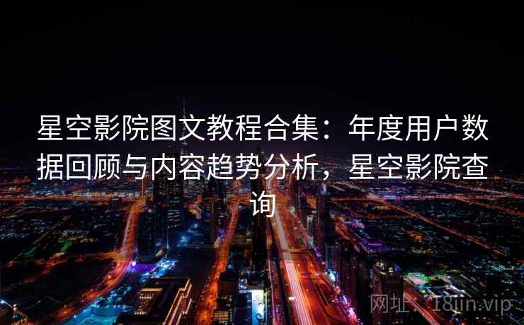 星空影院图文教程合集：年度用户数据回顾与内容趋势分析，星空影院查询