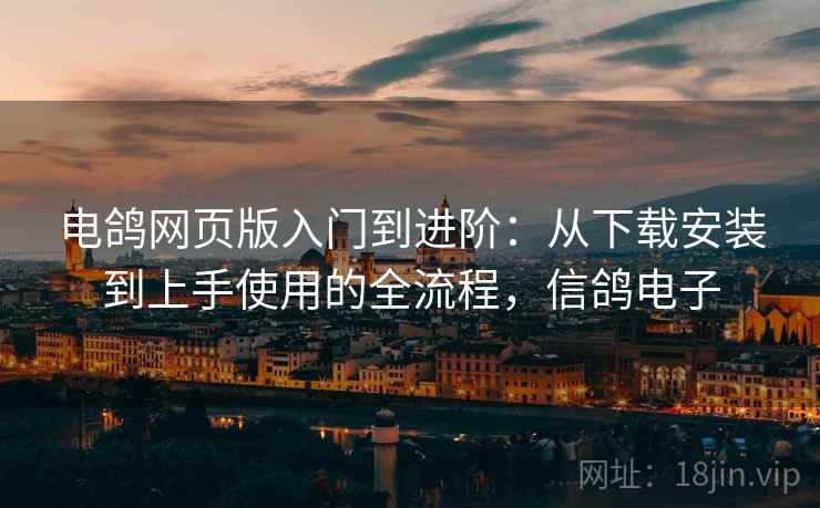 电鸽网页版入门到进阶：从下载安装到上手使用的全流程，信鸽电子