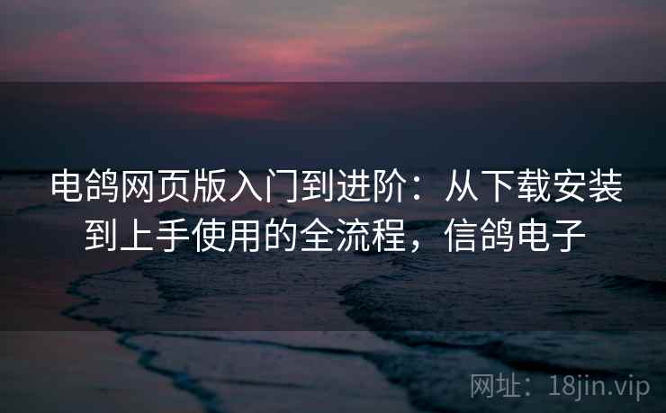 电鸽网页版入门到进阶：从下载安装到上手使用的全流程，信鸽电子