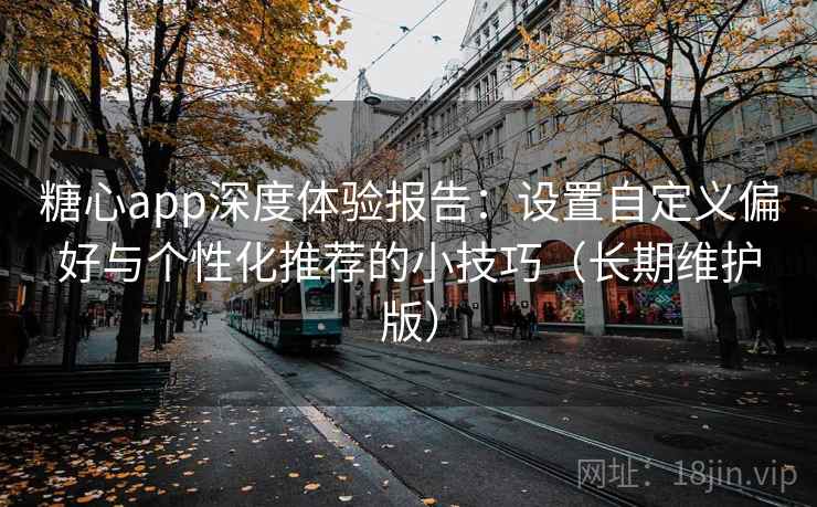 糖心app深度体验报告：设置自定义偏好与个性化推荐的小技巧（长期维护版）