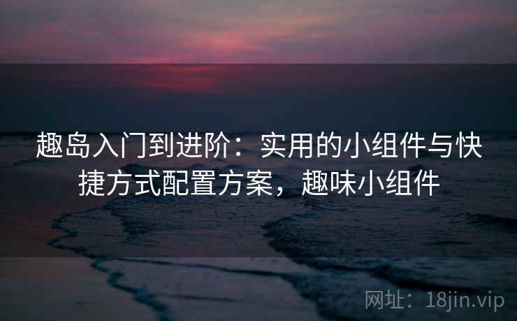 趣岛入门到进阶：实用的小组件与快捷方式配置方案，趣味小组件