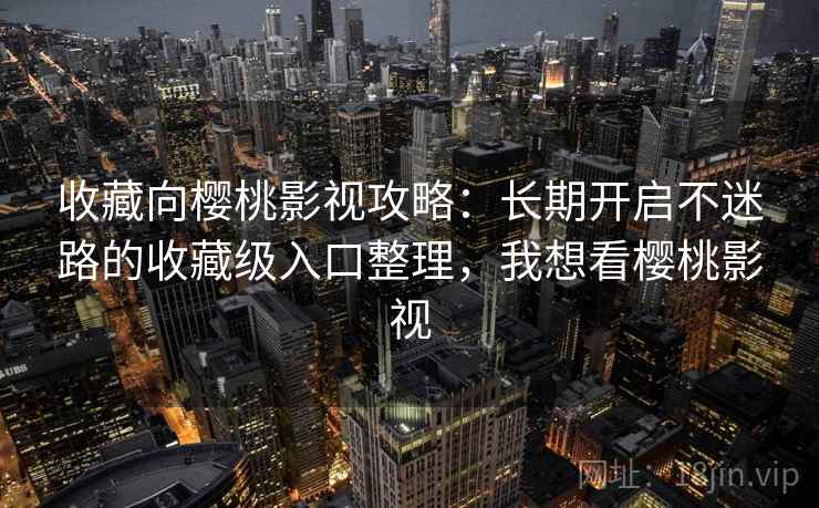 收藏向樱桃影视攻略：长期开启不迷路的收藏级入口整理，我想看樱桃影视
