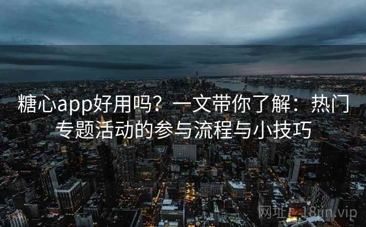 糖心app好用吗？一文带你了解：热门专题活动的参与流程与小技巧