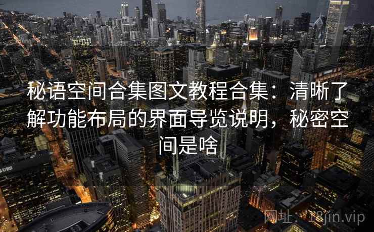秘语空间合集图文教程合集：清晰了解功能布局的界面导览说明，秘密空间是啥