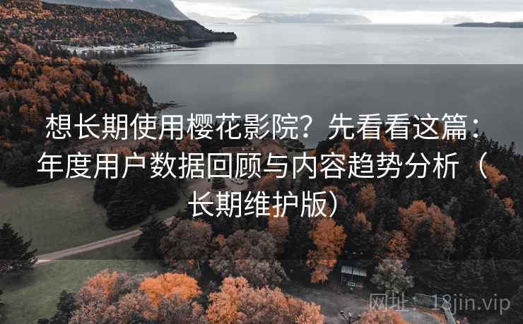 想长期使用樱花影院？先看看这篇：年度用户数据回顾与内容趋势分析（长期维护版）